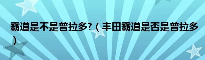 霸道是不是普拉多?（丰田霸道是否是普拉多）