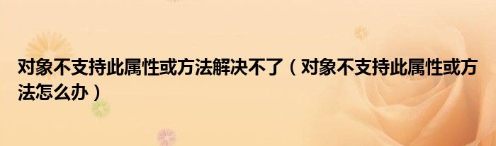 对象不支持此属性或方法解决不了（对象不支持此属性或方法怎么办）