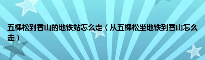 五棵松到香山的地铁站怎么走（从五棵松坐地铁到香山怎么走）