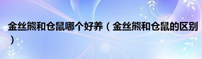 金丝熊和仓鼠哪个好养（金丝熊和仓鼠的区别）