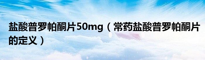 盐酸普罗帕酮片50mg（常药盐酸普罗帕酮片的定义）