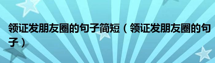 领证发朋友圈的句子简短（领证发朋友圈的句子）