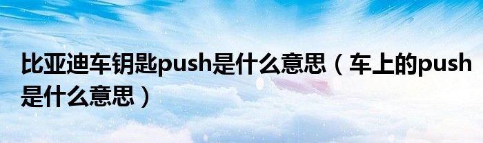 比亚迪车钥匙push是什么意思（车上的push是什么意思）