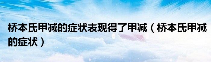 桥本氏甲减的症状表现得了甲减（桥本氏甲减的症状）