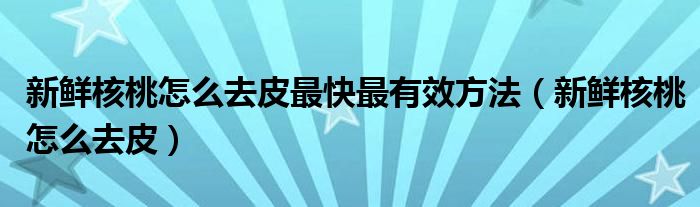 新鲜核桃怎么去皮最快最有效方法（新鲜核桃怎么去皮）