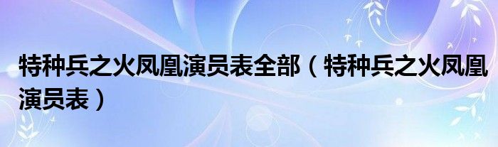 特种兵之火凤凰演员表全部（特种兵之火凤凰演员表）