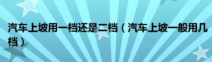 汽车上坡用一档还是二档（汽车上坡一般用几档）