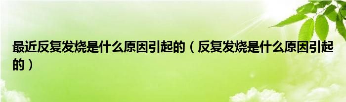 最近反复发烧是什么原因引起的（反复发烧是什么原因引起的）