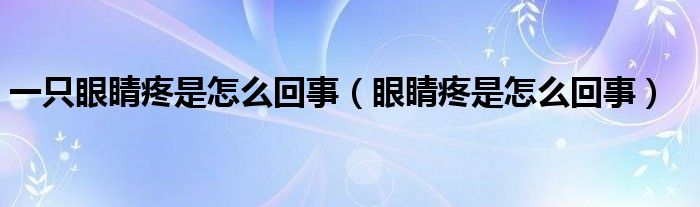 一只眼睛疼是怎么回事（眼睛疼是怎么回事）