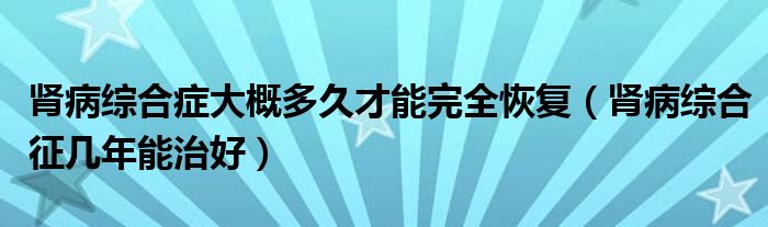 肾病综合症大概多久才能完全恢复（肾病综合征几年能治好）