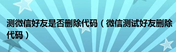 测微信好友是否删除代码（微信测试好友删除代码）