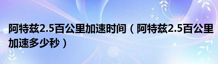 阿特兹2.5百公里加速时间（阿特兹2.5百公里加速多少秒）