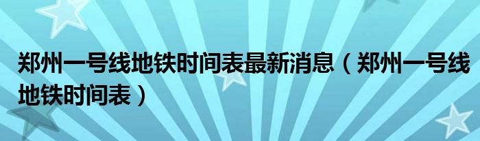 郑州一号线地铁时间表最新消息（郑州一号线地铁时间表）