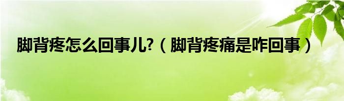 脚背疼怎么回事儿?（脚背疼痛是咋回事）