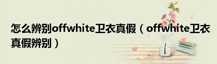 怎么辨别offwhite卫衣真假（offwhite卫衣真假辨别）