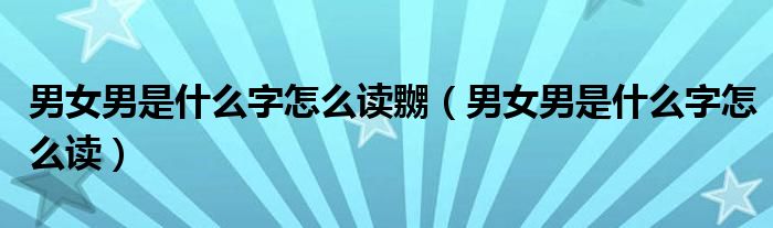 男女男是什么字怎么读嬲（男女男是什么字怎么读）