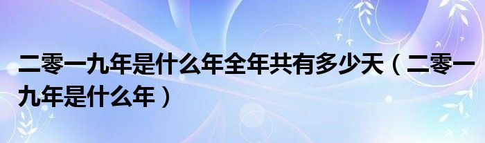 二零一九年是什么年全年共有多少天（二零一九年是什么年）