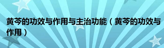 黄芩的功效与作用与主治功能（黄芩的功效与作用）