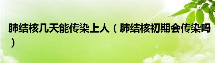 肺结核几天能传染上人（肺结核初期会传染吗）