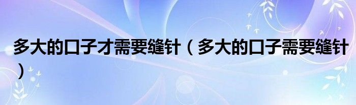 多大的口子才需要缝针（多大的口子需要缝针）