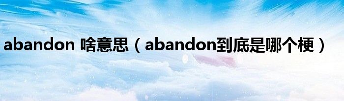 abandon 啥意思（abandon到底是哪个梗）