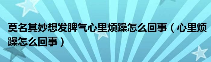 莫名其妙想发脾气心里烦躁怎么回事（心里烦躁怎么回事）