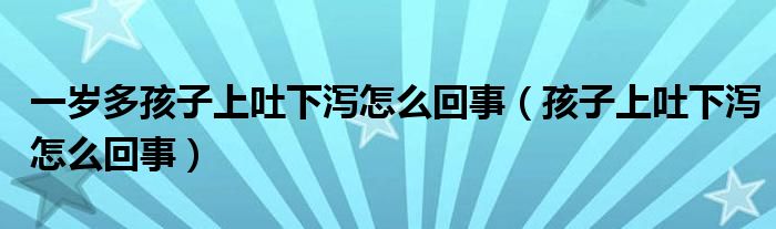 一岁多孩子上吐下泻怎么回事（孩子上吐下泻怎么回事）