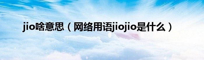 jio啥意思（网络用语jiojio是什么）