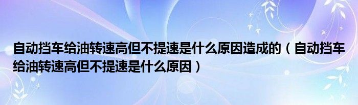 自动挡车给油转速高但不提速是什么原因造成的（自动挡车给油转速高但不提速是什么原因）