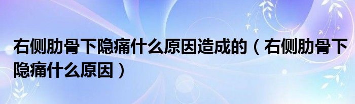 右侧肋骨下隐痛什么原因造成的（右侧肋骨下隐痛什么原因）