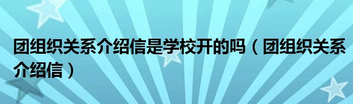 团组织关系介绍信是学校开的吗（团组织关系介绍信）