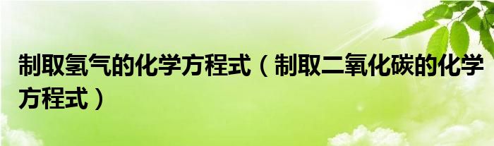 制取氢气的化学方程式（制取二氧化碳的化学方程式）