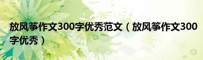 放风筝作文300字优秀范文（放风筝作文300字优秀）