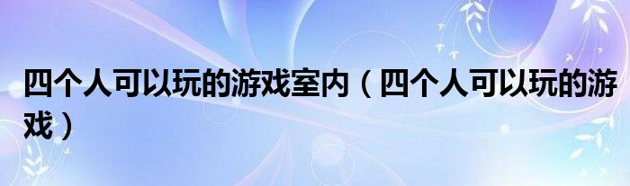 四个人可以玩的游戏室内（四个人可以玩的游戏）