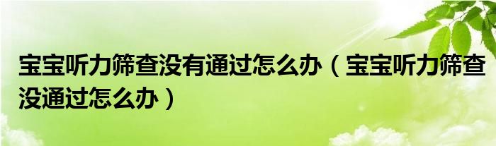 宝宝听力筛查没有通过怎么办（宝宝听力筛查没通过怎么办）