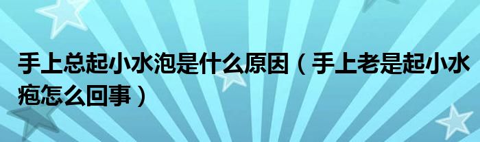 手上总起小水泡是什么原因（手上老是起小水疱怎么回事）