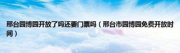 邢台园博园开放了吗还要门票吗（邢台市园博园免费开放时间）