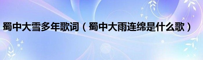 蜀中大雪多年歌词（蜀中大雨连绵是什么歌）