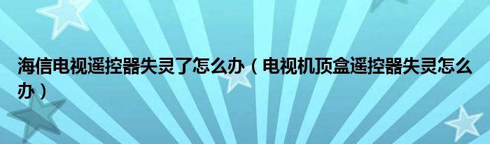 海信电视遥控器失灵了怎么办（电视机顶盒遥控器失灵怎么办）