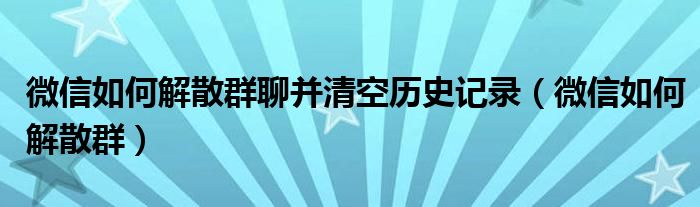 微信如何解散群聊并清空历史记录（微信如何解散群）