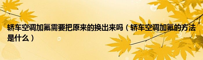 轿车空调加氟需要把原来的换出来吗（轿车空调加氟的方法是什么）