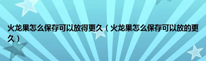 火龙果怎么保存可以放得更久（火龙果怎么保存可以放的更久）