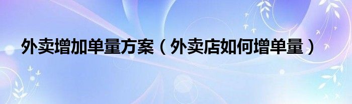 外卖增加单量方案（外卖店如何增单量）