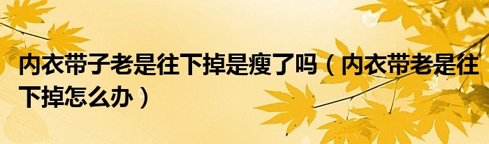 内衣带子老是往下掉是瘦了吗（内衣带老是往下掉怎么办）