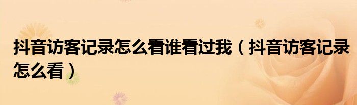 抖音访客记录怎么看谁看过我（抖音访客记录怎么看）