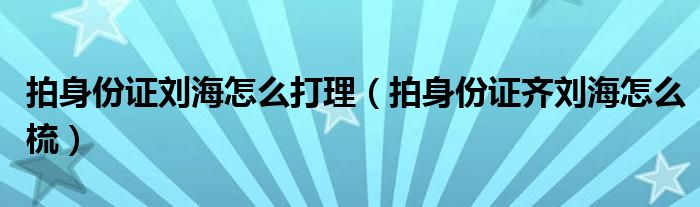 拍身份证刘海怎么打理（拍身份证齐刘海怎么梳）