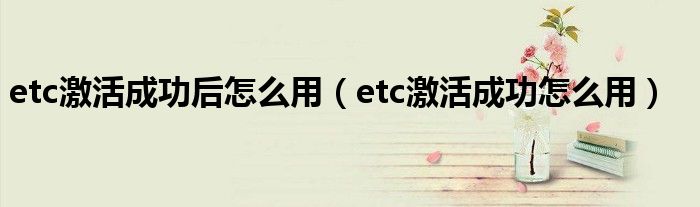 etc激活成功后怎么用（etc激活成功怎么用）