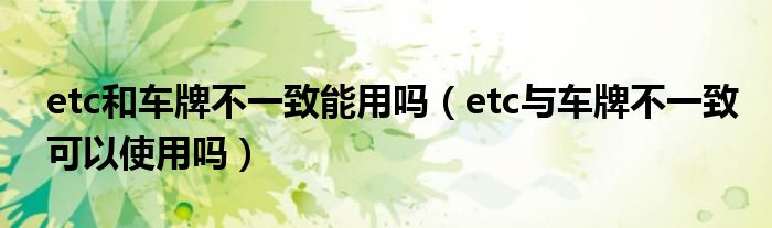 etc和车牌不一致能用吗（etc与车牌不一致可以使用吗）