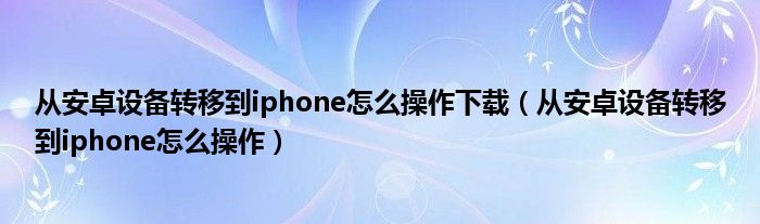 从安卓设备转移到iphone怎么操作下载（从安卓设备转移到iphone怎么操作）