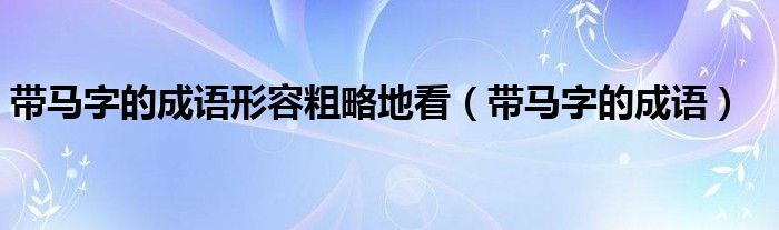 带马字的成语形容粗略地看（带马字的成语）